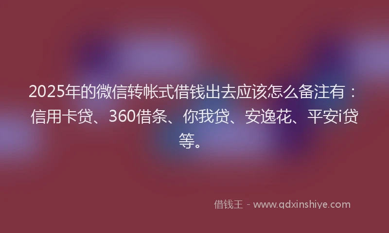 2025年的微信转帐式借钱出去应该怎么备注有：信用卡贷、360借条、你我贷、安逸花、平安i贷等。