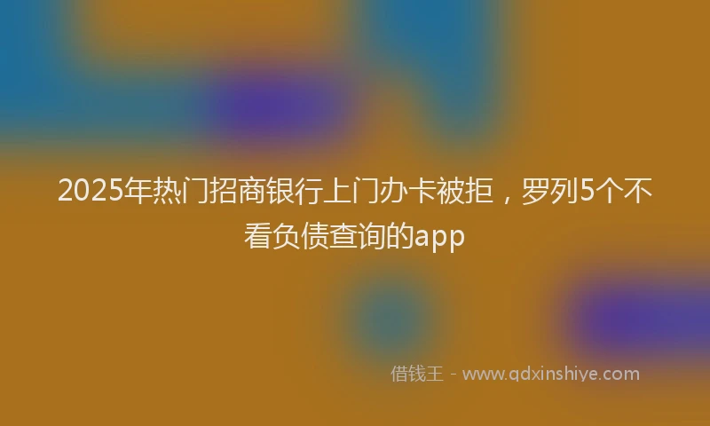 2025年热门招商银行上门办卡被拒，罗列5个不看负债查询的app