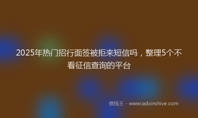 2025年热门招行面签被拒来短信吗，整理5个不看征信查询的平台