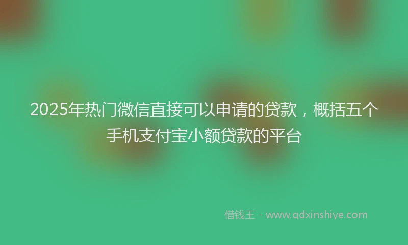2025年热门微信直接可以申请的贷款，概括五个手机支付宝小额贷款的平台