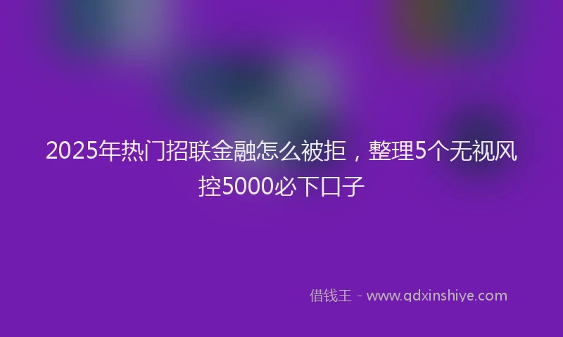 2025年热门招联金融怎么被拒，整理5个无视风控5000必下口子