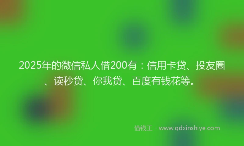 2025年的微信私人借200有：信用卡贷、投友圈、读秒贷、你我贷、百度有钱花等。