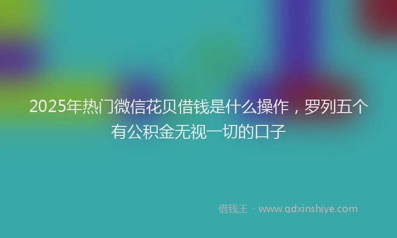 2025年热门微信花贝借钱是什么操作，罗列五个有公积金无视一切的口子