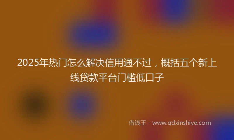 2025年热门怎么解决信用通不过，概括五个新上线贷款平台门槛低口子