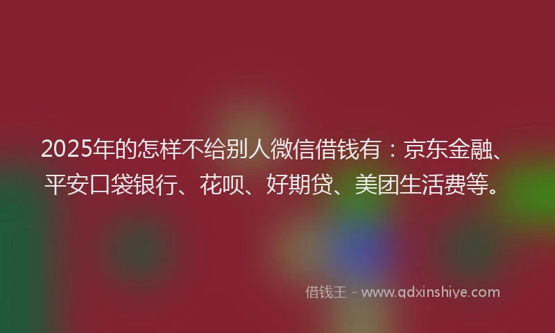 2025年的怎样不给别人微信借钱有：京东金融、平安口袋银行、花呗、好期贷、美团生活费等。