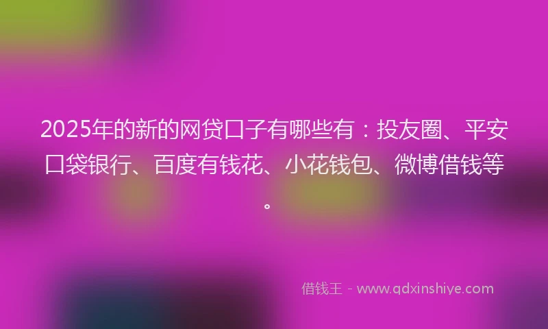 2025年的新的网贷口子有哪些有:投友圈、平安口袋银行、百度有钱花、小花钱包、微博借钱等。