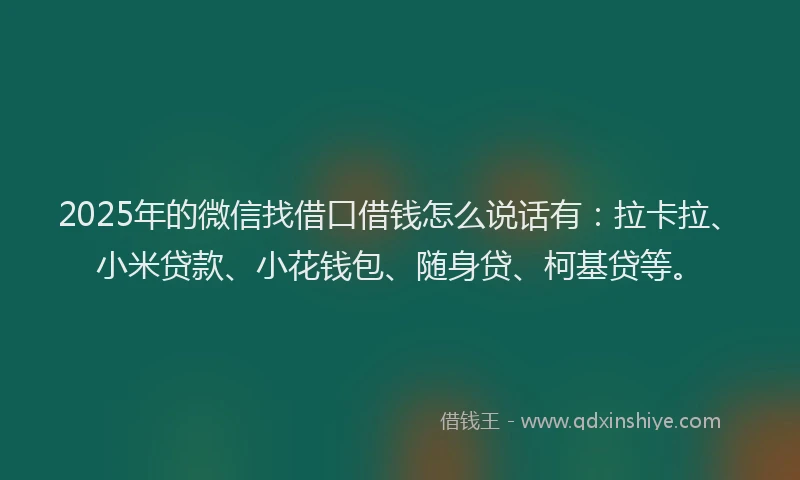 2025年的微信找借口借钱怎么说话有：拉卡拉、小米贷款、小花钱包、随身贷、柯基贷等。