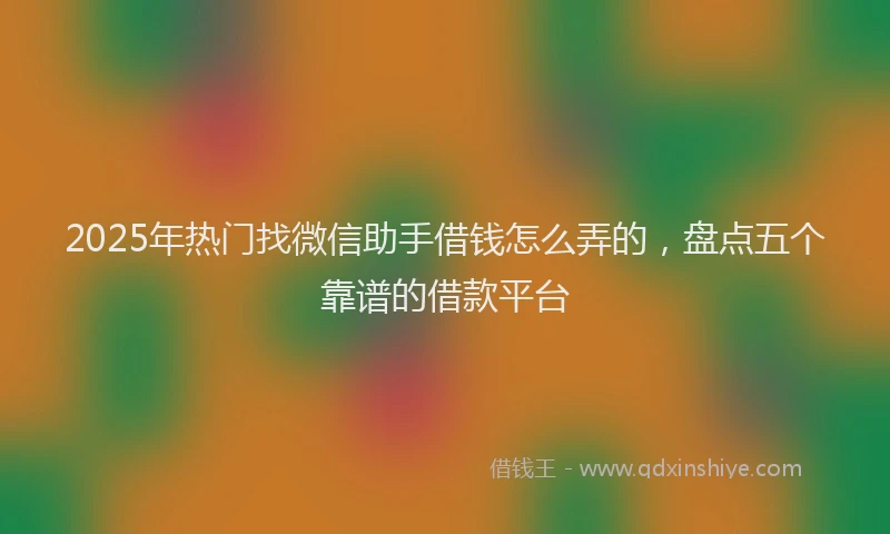 2025年热门找微信助手借钱怎么弄的，盘点五个靠谱的借款平台