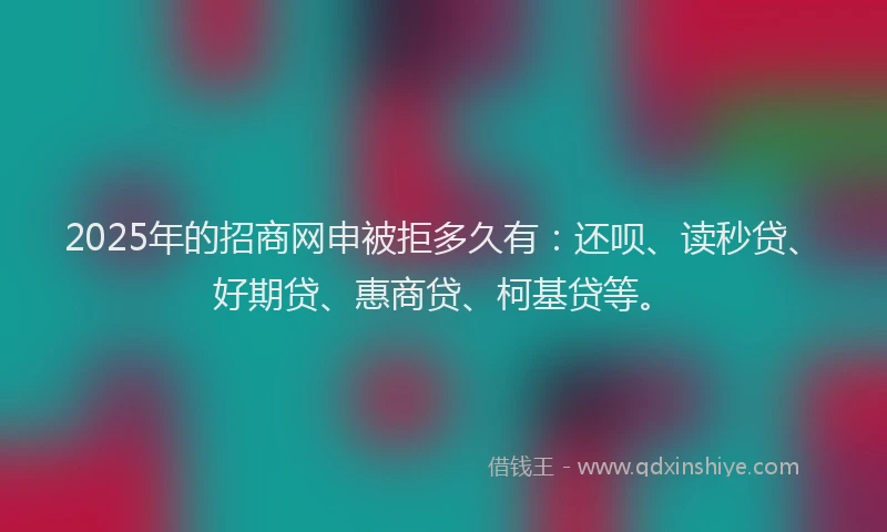 2025年的招商网申被拒多久有：还呗、读秒贷、好期贷、惠商贷、柯基贷等。