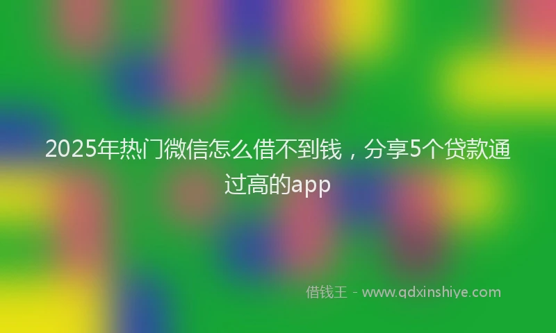 2025年热门微信怎么借不到钱，分享5个贷款通过高的app