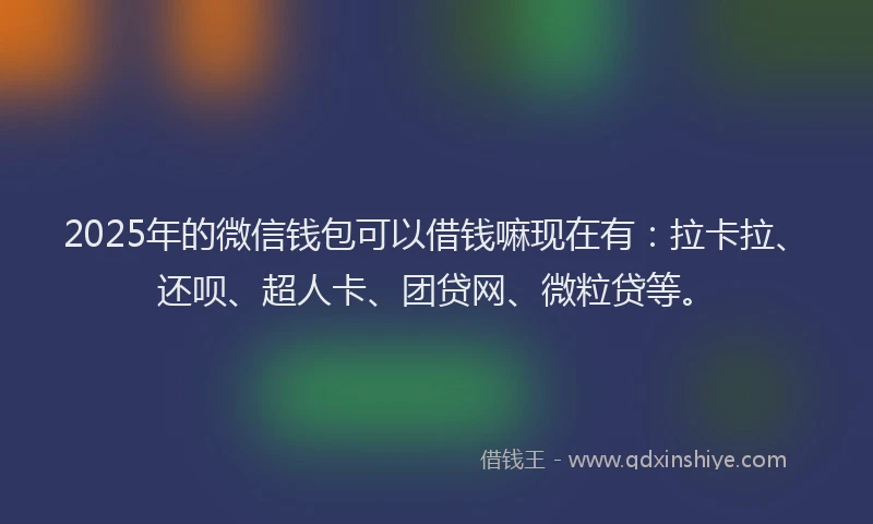2025年的微信钱包可以借钱嘛现在有：拉卡拉、还呗、超人卡、团贷网、微粒贷等。