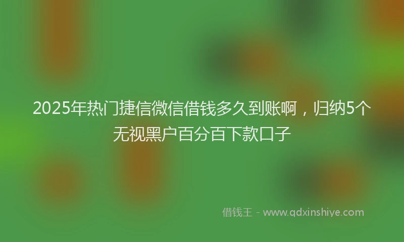 2025年热门捷信微信借钱多久到账啊，归纳5个无视黑户百分百下款口子