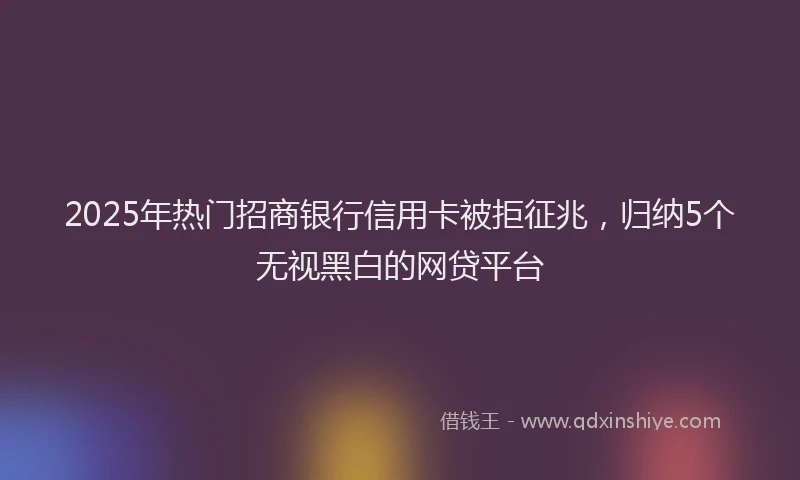 2025年热门招商银行信用卡被拒征兆，归纳5个无视黑白的网贷平台