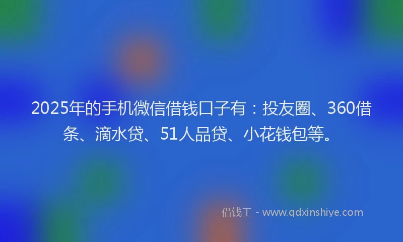 2025年的手机微信借钱口子有：投友圈、360借条、滴水贷、51人品贷、小花钱包等。