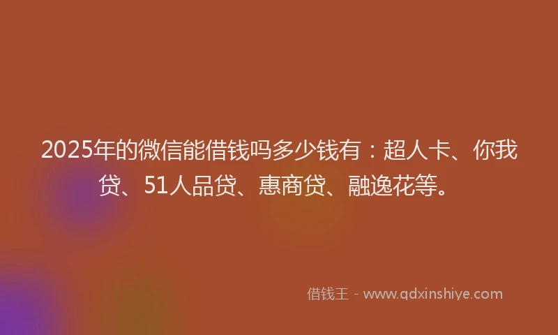 2025年的微信能借钱吗多少钱有：超人卡、你我贷、51人品贷、惠商贷、融逸花等。