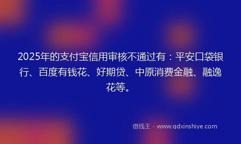 2025年的支付宝信用审核不通过有：平安口袋银行、百度有钱花、好期贷、中原消费金融、融逸花等。