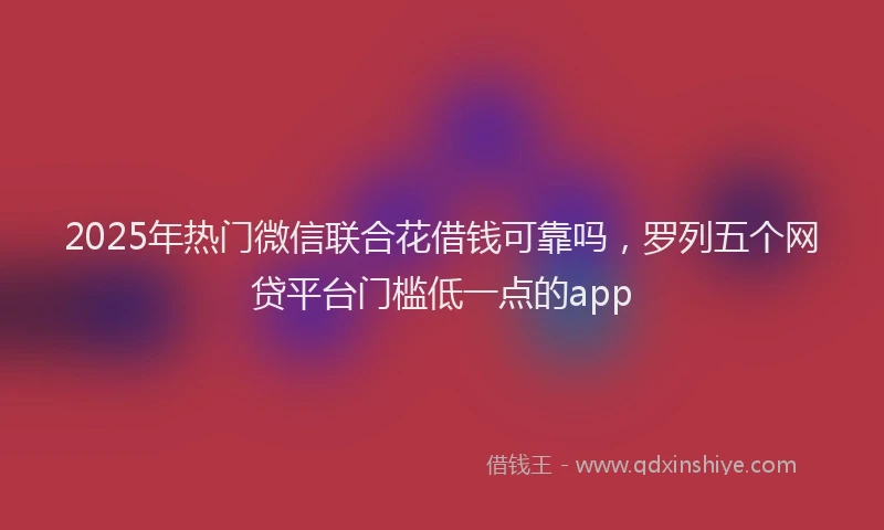 2025年热门微信联合花借钱可靠吗，罗列五个网贷平台门槛低一点的app