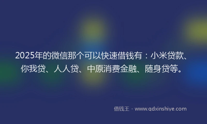 2025年的微信那个可以快速借钱有：小米贷款、你我贷、人人贷、中原消费金融、随身贷等。