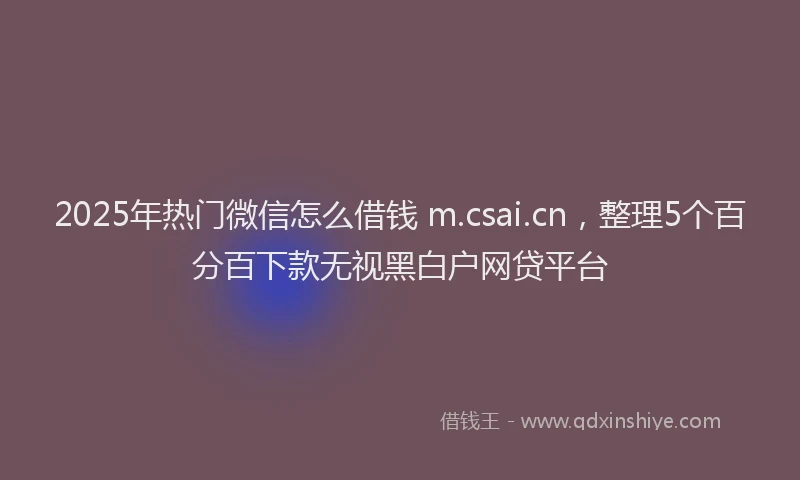 2025年热门微信怎么借钱 m.csai.cn，整理5个百分百下款无视黑白户网贷平台