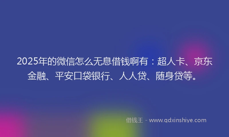 2025年的微信怎么无息借钱啊有：超人卡、京东金融、平安口袋银行、人人贷、随身贷等。