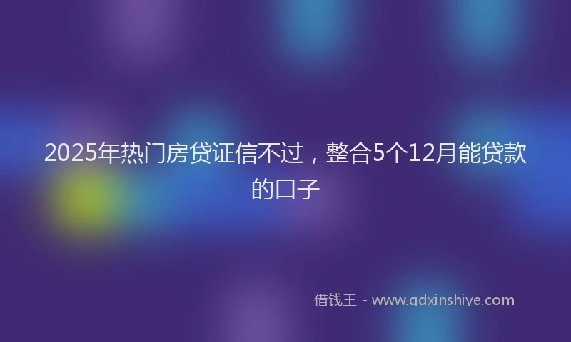2025年热门房贷证信不过，整合5个12月能贷款的口子