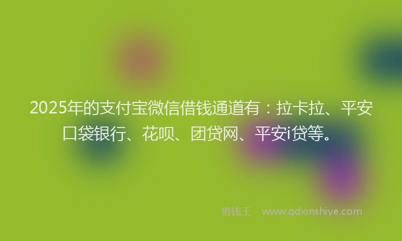 2025年的支付宝微信借钱通道有：拉卡拉、平安口袋银行、花呗、团贷网、平安i贷等。