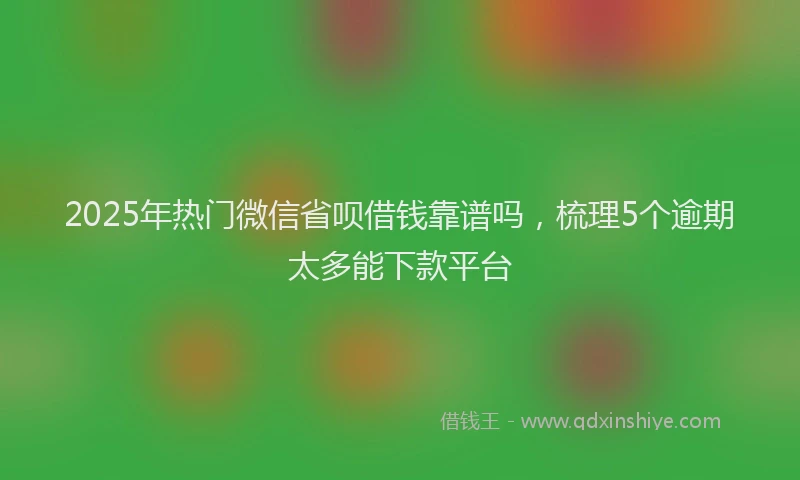 2025年热门微信省呗借钱靠谱吗，梳理5个逾期太多能下款平台