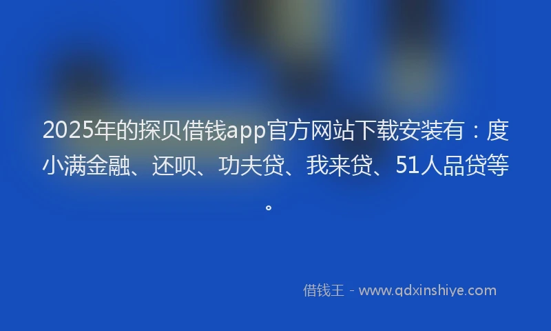 2025年的探贝借钱app官方网站下载安装有：度小满金融、还呗、功夫贷、我来贷、51人品贷等。