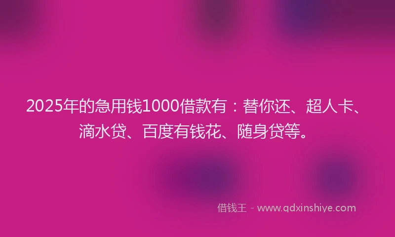 2025年的急用钱1000借款有：替你还、超人卡、滴水贷、百度有钱花、随身贷等。