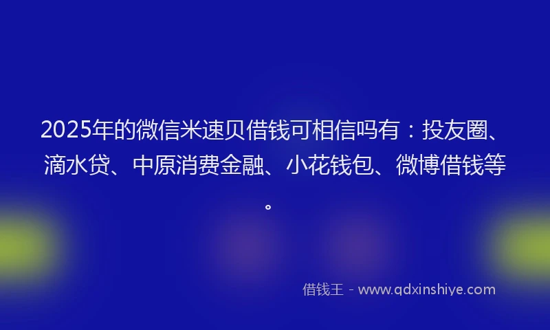 2025年的微信米速贝借钱可相信吗有：投友圈、滴水贷、中原消费金融、小花钱包、微博借钱等。