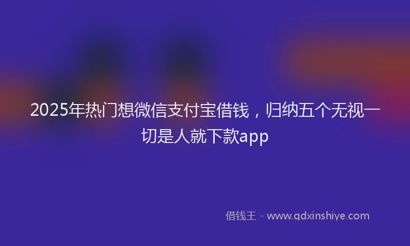 2025年热门想微信支付宝借钱，归纳五个无视一切是人就下款app