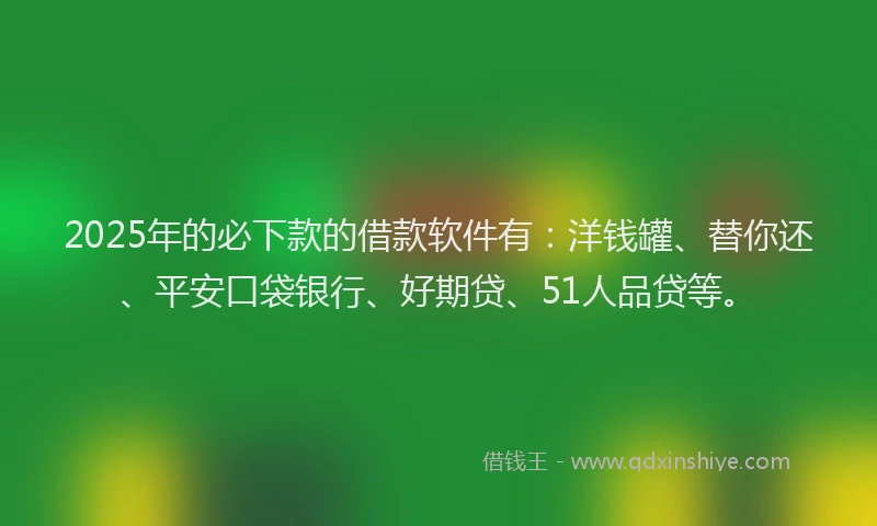 2025年的必下款的借款软件有：洋钱罐、替你还、平安口袋银行、好期贷、51人品贷等。