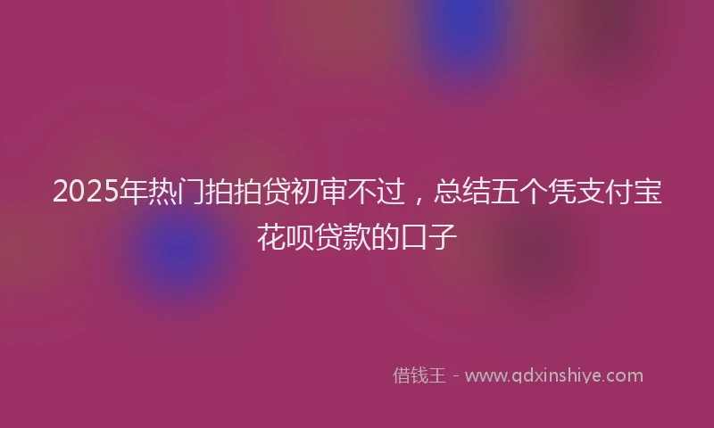 2025年热门拍拍贷初审不过，总结五个凭支付宝花呗贷款的口子