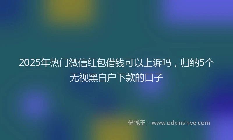 2025年热门微信红包借钱可以上诉吗，归纳5个无视黑白户下款的口子
