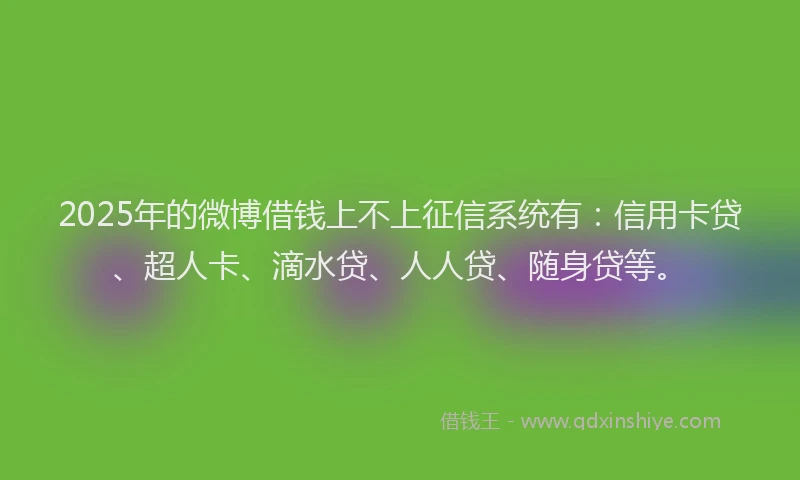 2025年的微博借钱上不上征信系统有：信用卡贷、超人卡、滴水贷、人人贷、随身贷等。