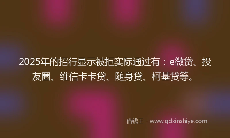 2025年的招行显示被拒实际通过有：e微贷、投友圈、维信卡卡贷、随身贷、柯基贷等。