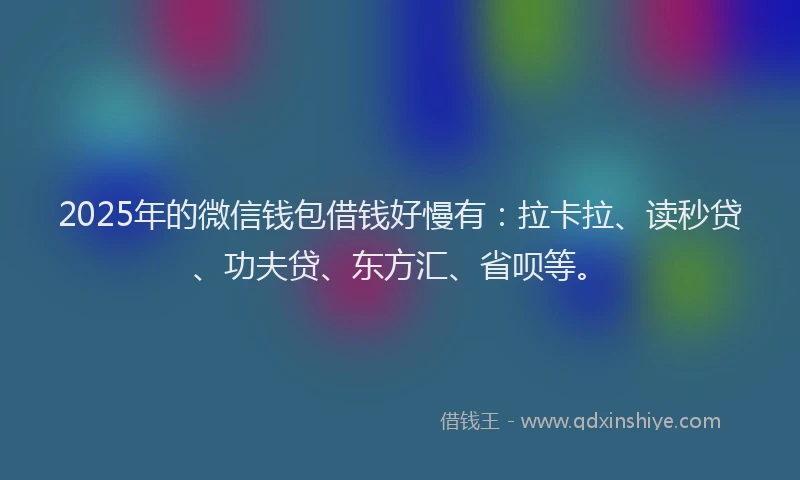 2025年的微信钱包借钱好慢有：拉卡拉、读秒贷、功夫贷、东方汇、省呗等。