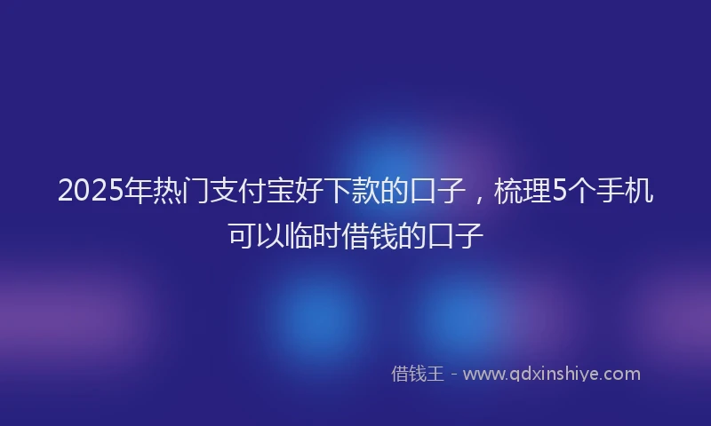 2025年热门支付宝好下款的口子，梳理5个手机可以临时借钱的口子