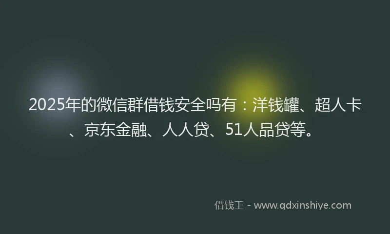 2025年的微信群借钱安全吗有：洋钱罐、超人卡、京东金融、人人贷、51人品贷等。