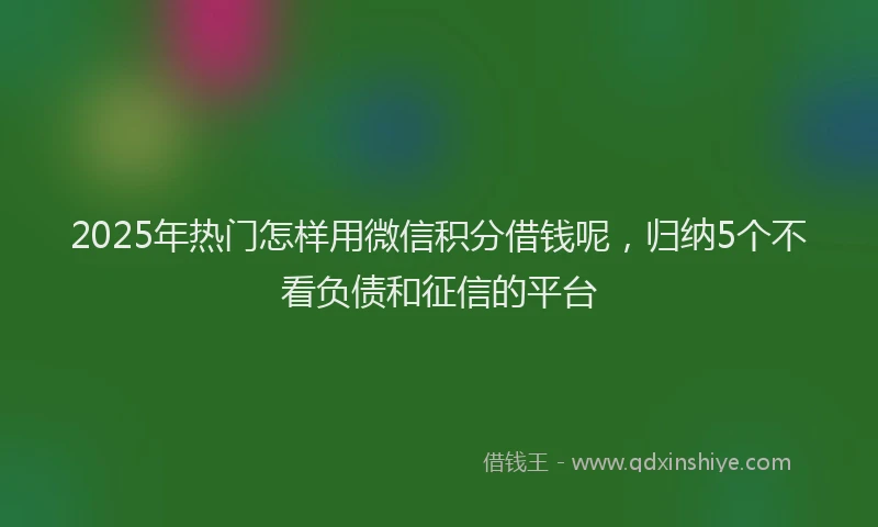 2025年热门怎样用微信积分借钱呢，归纳5个不看负债和征信的平台