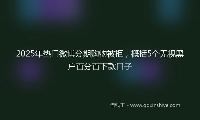 2025年热门微博分期购物被拒，概括5个无视黑户百分百下款口子