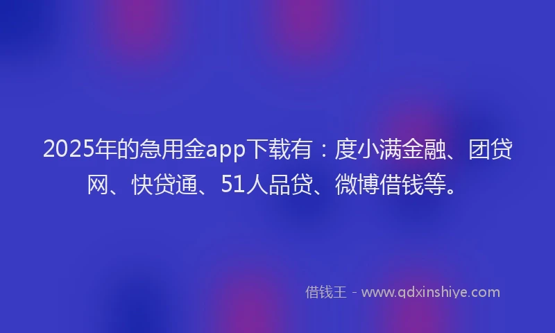 2025年的急用金app下载有：度小满金融、团贷网、快贷通、51人品贷、微博借钱等。