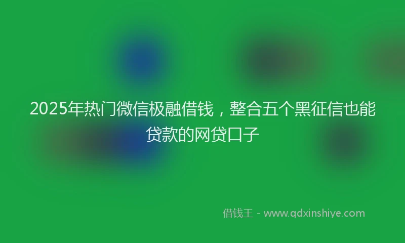 2025年热门微信极融借钱，整合五个黑征信也能贷款的网贷口子