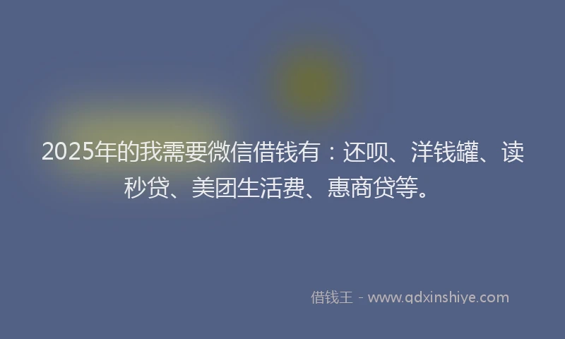 2025年的我需要微信借钱有：还呗、洋钱罐、读秒贷、美团生活费、惠商贷等。