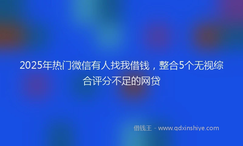 2025年热门微信有人找我借钱，整合5个无视综合评分不足的网贷