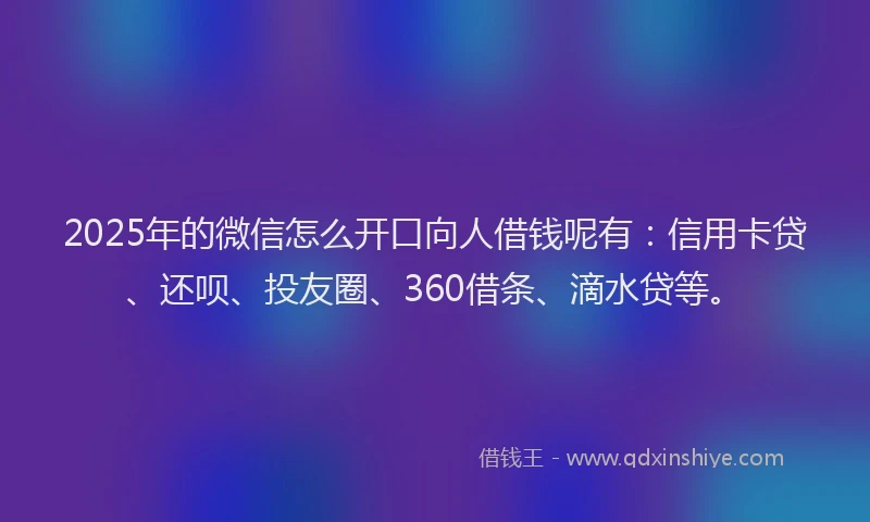 2025年的微信怎么开口向人借钱呢有：信用卡贷、还呗、投友圈、360借条、滴水贷等。