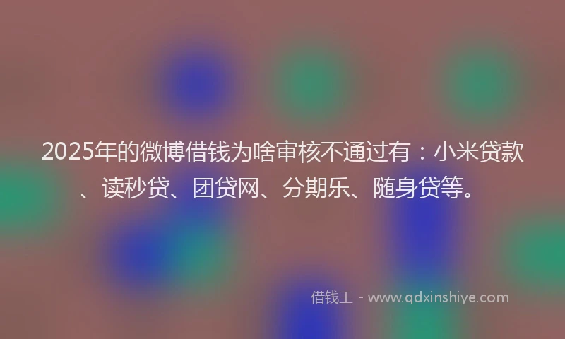 2025年的微博借钱为啥审核不通过有：小米贷款、读秒贷、团贷网、分期乐、随身贷等。