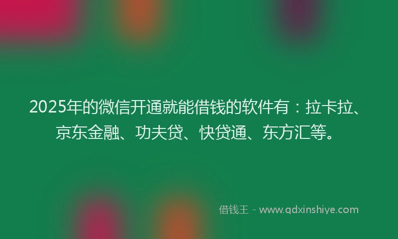 2025年的微信开通就能借钱的软件有：拉卡拉、京东金融、功夫贷、快贷通、东方汇等。