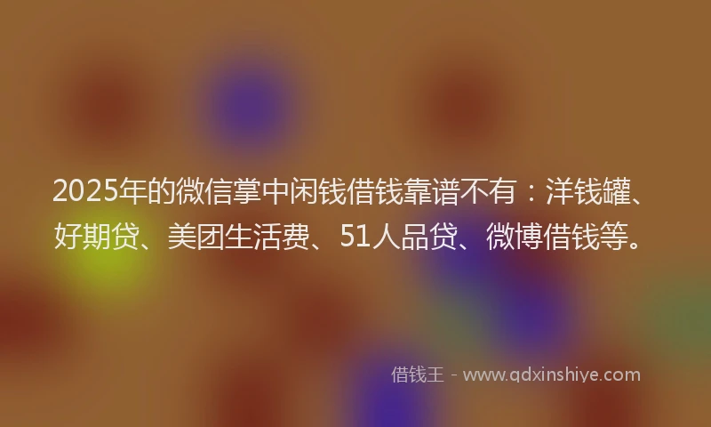 2025年的微信掌中闲钱借钱靠谱不有：洋钱罐、好期贷、美团生活费、51人品贷、微博借钱等。