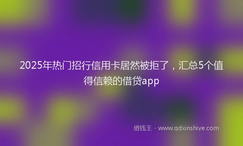 2025年热门招行信用卡居然被拒了，汇总5个值得信赖的借贷app